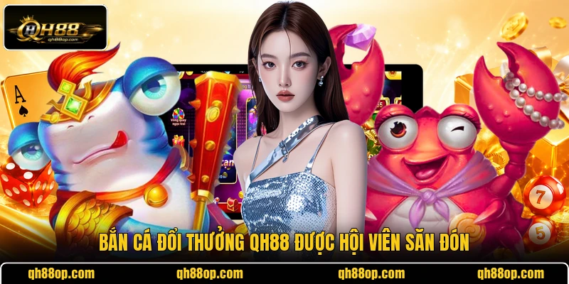 Bắn cá đổi thưởng QH88 được hội viên săn đón